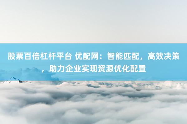 股票百倍杠杆平台 优配网：智能匹配，高效决策，助力企业实现资源优化配置