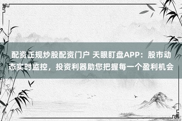 配资正规炒股配资门户 天眼盯盘APP：股市动态实时监控，投资利器助您把握每一个盈利机会