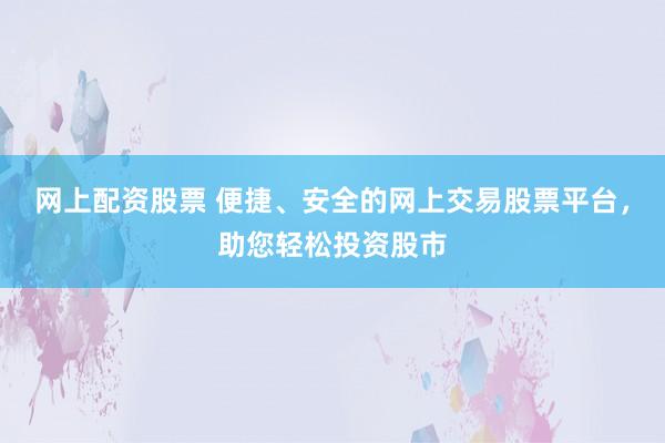 网上配资股票 便捷、安全的网上交易股票平台，助您轻松投资股市