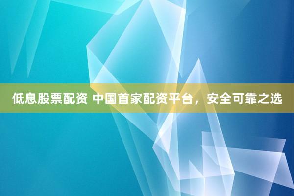 低息股票配资 中国首家配资平台，安全可靠之选