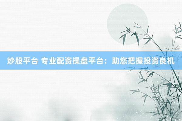 炒股平台 专业配资操盘平台：助您把握投资良机