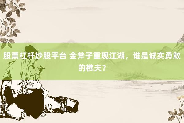 股票杠杆炒股平台 金斧子重现江湖，谁是诚实勇敢的樵夫？