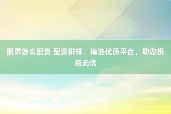 股票怎么配资 配资排排：精选优质平台，助您投资无忧