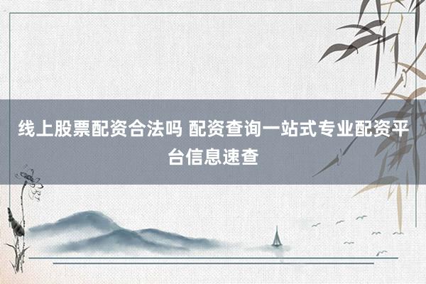 线上股票配资合法吗 配资查询一站式专业配资平台信息速查