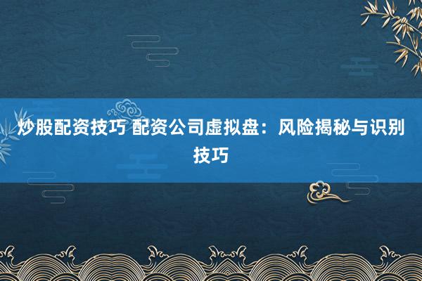 炒股配资技巧 配资公司虚拟盘：风险揭秘与识别技巧