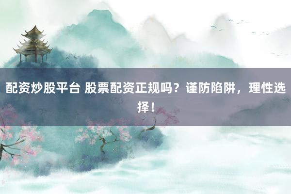 配资炒股平台 股票配资正规吗？谨防陷阱，理性选择！