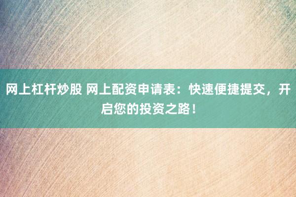 网上杠杆炒股 网上配资申请表：快速便捷提交，开启您的投资之路！