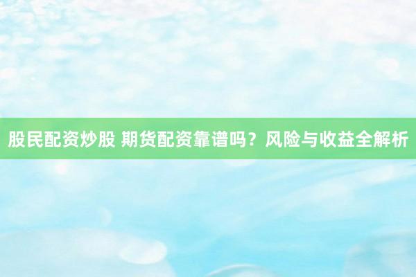 股民配资炒股 期货配资靠谱吗？风险与收益全解析