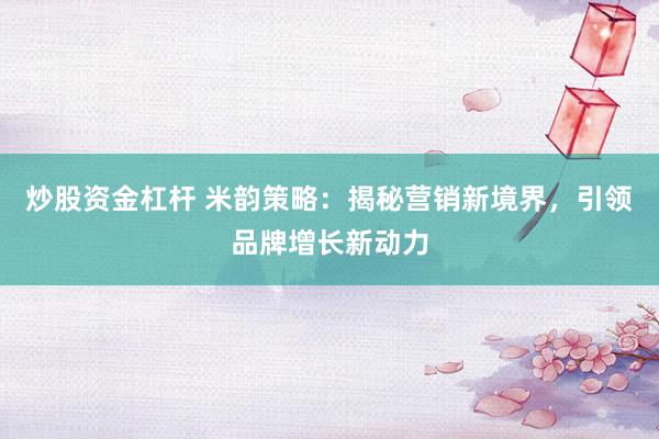 炒股资金杠杆 米韵策略：揭秘营销新境界，引领品牌增长新动力