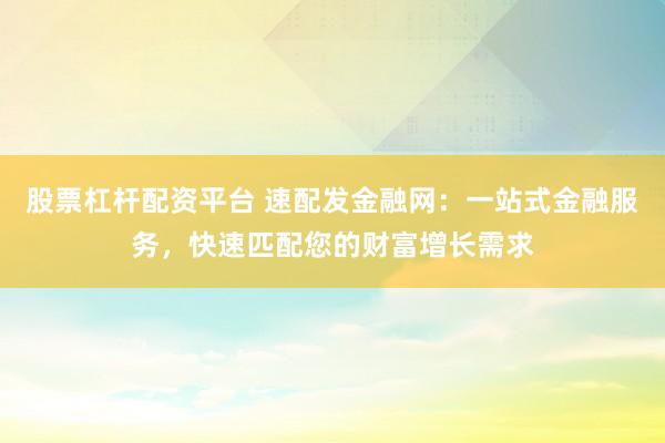 股票杠杆配资平台 速配发金融网：一站式金融服务，快速匹配您的财富增长需求