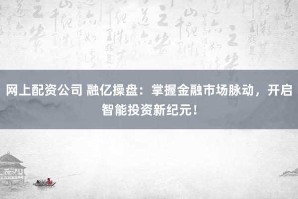网上配资公司 融亿操盘：掌握金融市场脉动，开启智能投资新纪元！