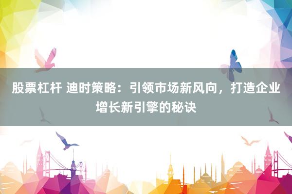 股票杠杆 迪时策略：引领市场新风向，打造企业增长新引擎的秘诀