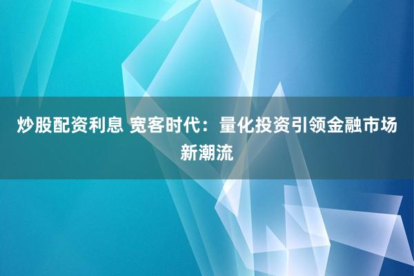 炒股配资利息 宽客时代：量化投资引领金融市场新潮流
