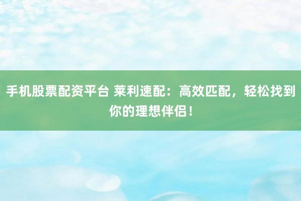 手机股票配资平台 莱利速配：高效匹配，轻松找到你的理想伴侣！