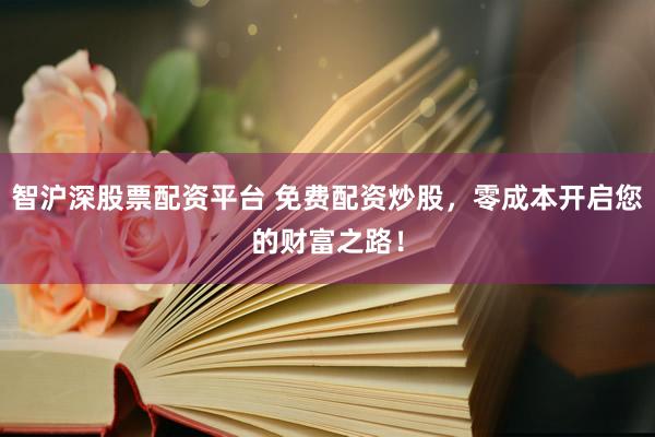 智沪深股票配资平台 免费配资炒股，零成本开启您的财富之路！