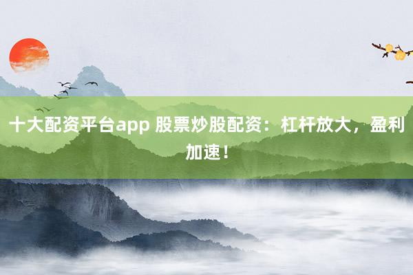 十大配资平台app 股票炒股配资：杠杆放大，盈利加速！