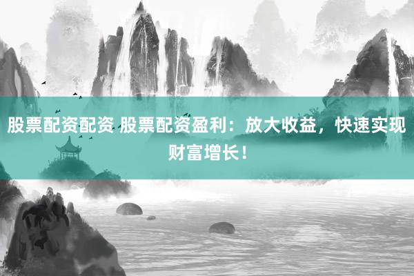 股票配资配资 股票配资盈利：放大收益，快速实现财富增长！