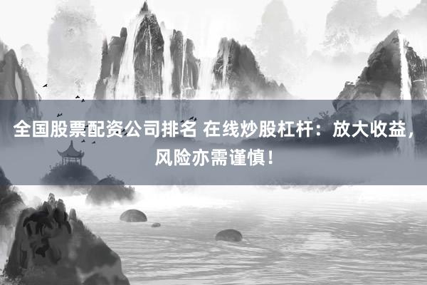 全国股票配资公司排名 在线炒股杠杆：放大收益，风险亦需谨慎！