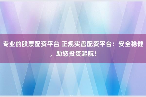 专业的股票配资平台 正规实盘配资平台：安全稳健，助您投资起航！