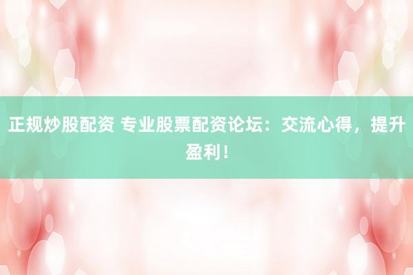 正规炒股配资 专业股票配资论坛：交流心得，提升盈利！