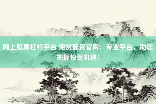 网上股票杠杆平台 期货配资官网：专业平台，助您把握投资机遇！