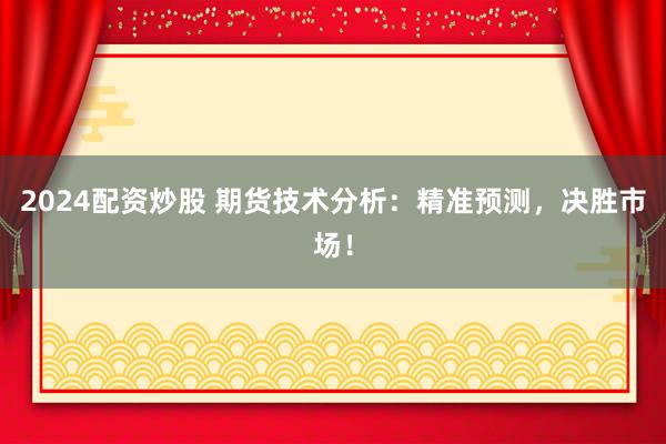2024配资炒股 期货技术分析：精准预测，决胜市场！
