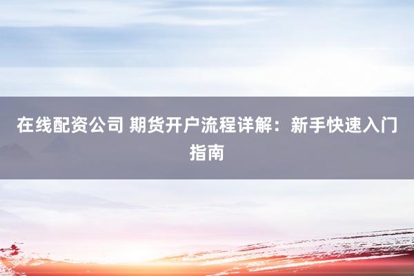 在线配资公司 期货开户流程详解：新手快速入门指南