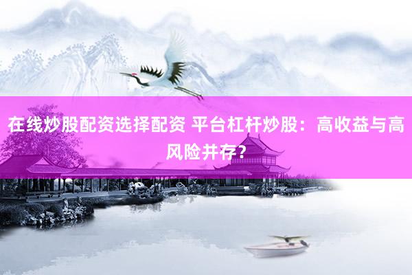 在线炒股配资选择配资 平台杠杆炒股：高收益与高风险并存？