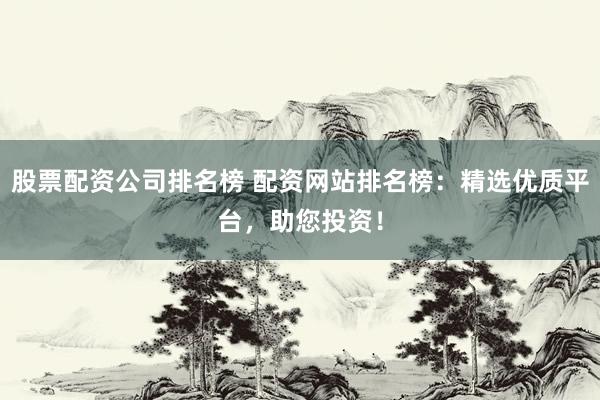 股票配资公司排名榜 配资网站排名榜：精选优质平台，助您投资！