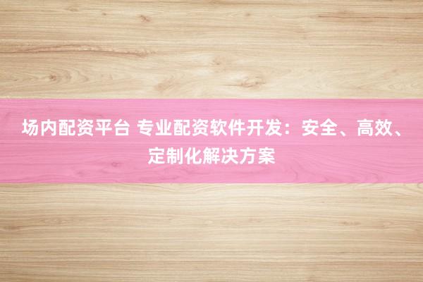 场内配资平台 专业配资软件开发：安全、高效、定制化解决方案