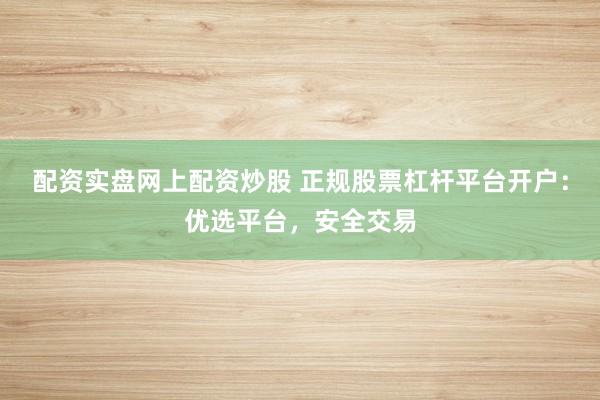 配资实盘网上配资炒股 正规股票杠杆平台开户：优选平台，安全交易