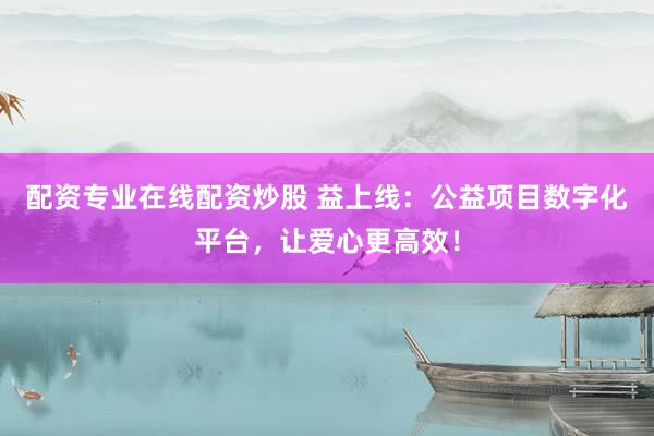 配资专业在线配资炒股 益上线：公益项目数字化平台，让爱心更高效！