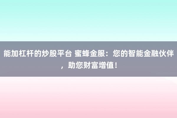 能加杠杆的炒股平台 蜜蜂金服：您的智能金融伙伴，助您财富增值！