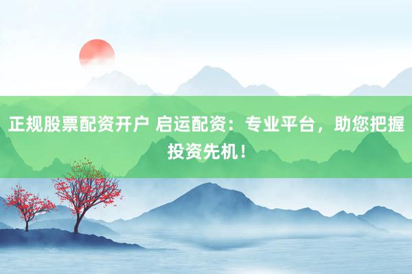 正规股票配资开户 启运配资：专业平台，助您把握投资先机！