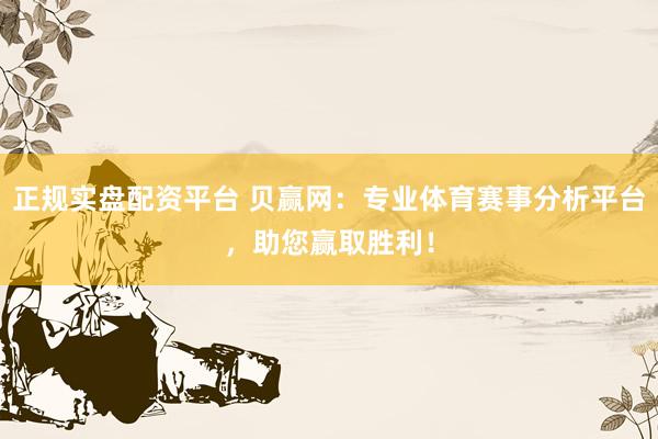 正规实盘配资平台 贝赢网：专业体育赛事分析平台，助您赢取胜利！