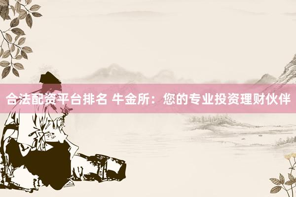 合法配资平台排名 牛金所：您的专业投资理财伙伴