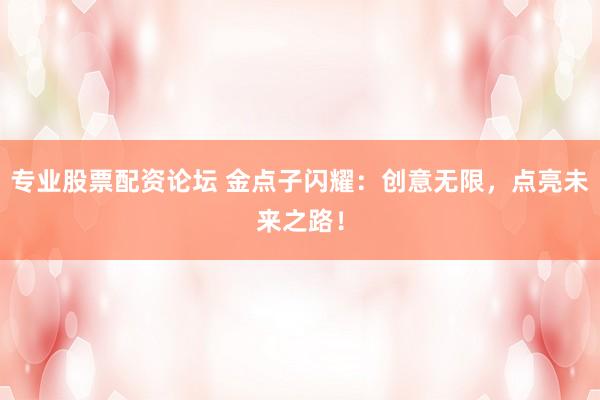 专业股票配资论坛 金点子闪耀：创意无限，点亮未来之路！