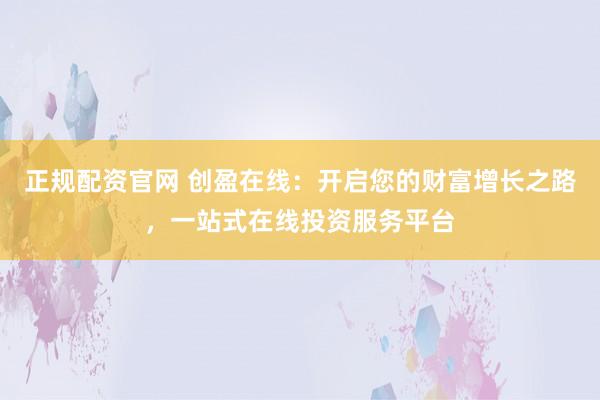 正规配资官网 创盈在线：开启您的财富增长之路，一站式在线投资服务平台