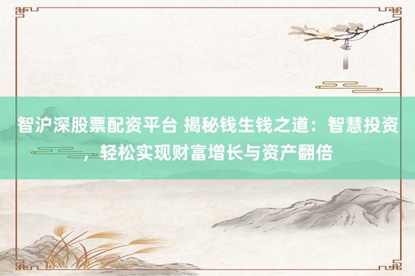 智沪深股票配资平台 揭秘钱生钱之道：智慧投资，轻松实现财富增长与资产翻倍