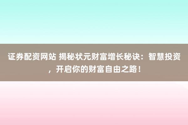 证券配资网站 揭秘状元财富增长秘诀：智慧投资，开启你的财富自由之路！