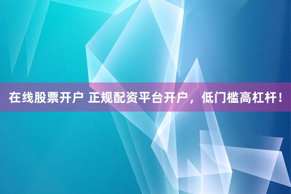 在线股票开户 正规配资平台开户，低门槛高杠杆！