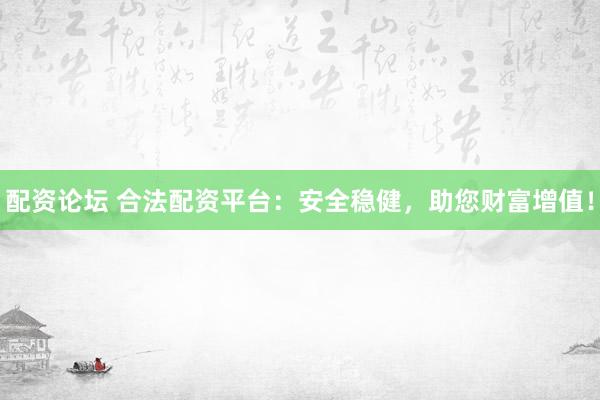 配资论坛 合法配资平台：安全稳健，助您财富增值！