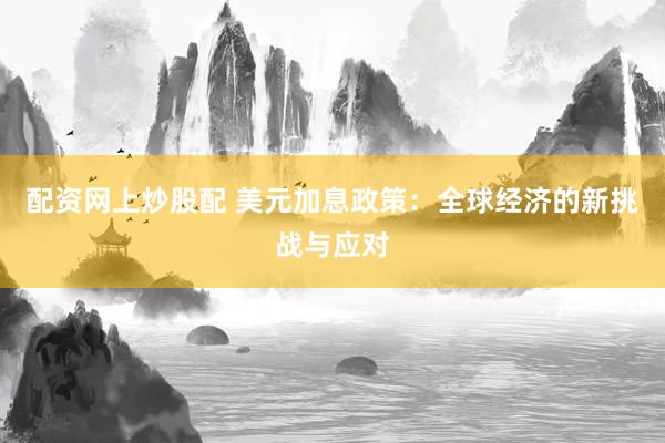 配资网上炒股配 美元加息政策：全球经济的新挑战与应对