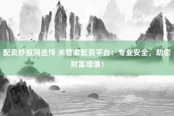配资炒股网选择 米管家配资平台：专业安全，助您财富增值！