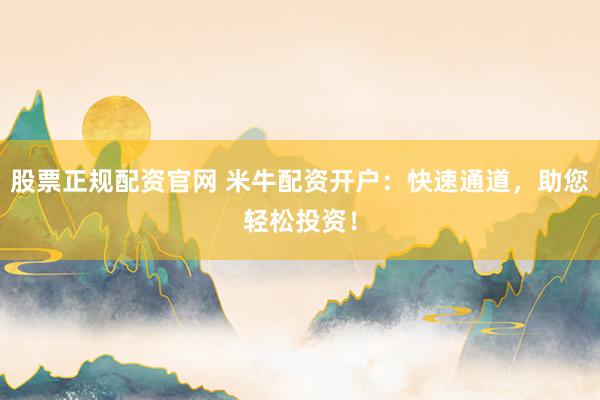 股票正规配资官网 米牛配资开户：快速通道，助您轻松投资！