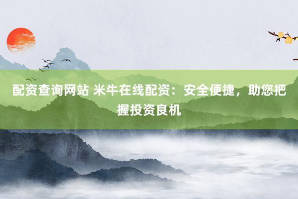 配资查询网站 米牛在线配资：安全便捷，助您把握投资良机