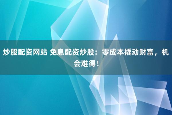 炒股配资网站 免息配资炒股：零成本撬动财富，机会难得！
