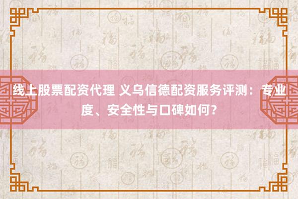 线上股票配资代理 义乌信德配资服务评测：专业度、安全性与口碑如何？