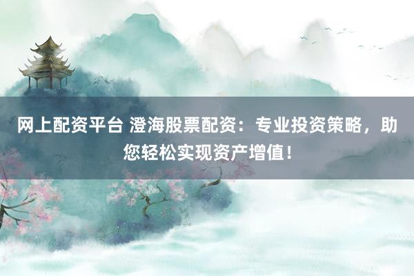 网上配资平台 澄海股票配资：专业投资策略，助您轻松实现资产增值！