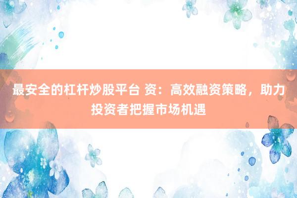 最安全的杠杆炒股平台 资：高效融资策略，助力投资者把握市场机遇